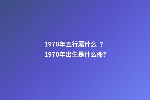 1970年五行屬什么？1970年出生是什么命？